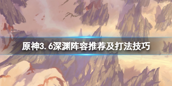 《原神》3.6深渊阵容推荐及打法技巧 3.6深渊12层怎么打？