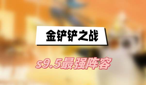 金铲铲之战s9.5最强阵容(s9.5最强阵容介绍)