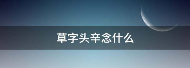 一个草字头下面一个辛苦的辛念什么字