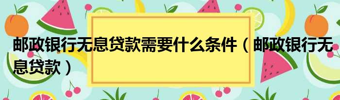 邮政银行无息贷款需要什么条件