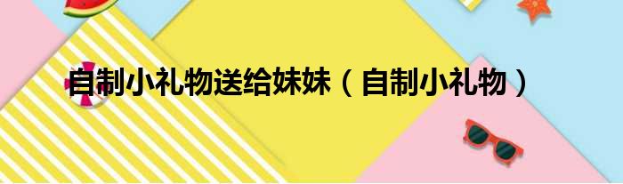 自制小礼物送给妹妹