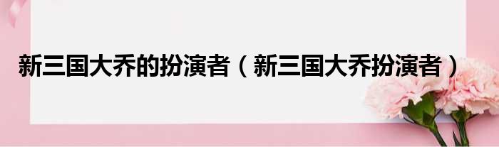 新三国大乔的扮演者