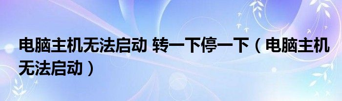 电脑主机无法启动 转一下停一下