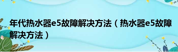 年代热水器e5故障解决方法