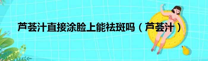 芦荟汁直接涂脸上能祛斑吗