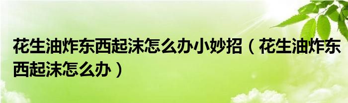 花生油炸东西起沫怎么办小妙招