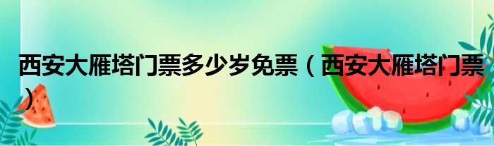 西安大雁塔门票多少岁免票