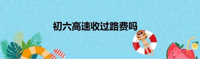 初六高速收过路费吗