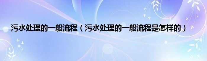 污水处理的一般流程（污水处理的一般流程是怎样的）