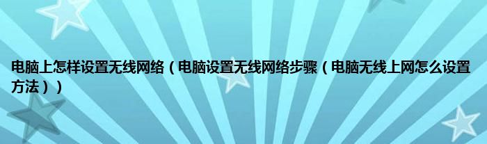 电脑上怎样设置无线网络（电脑设置无线网络步骤（电脑无线上网怎么设置方法））