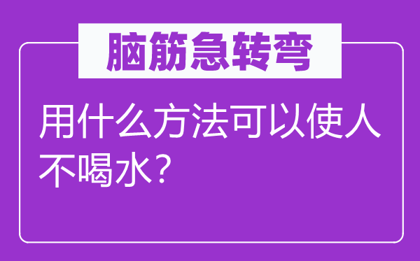 脑筋急转弯-怎样能让人不喝水？