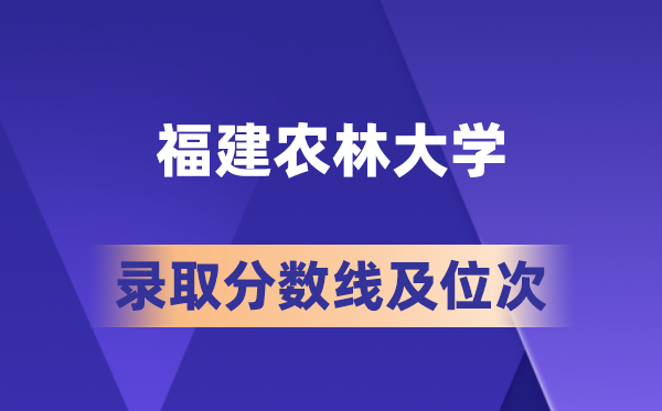 福建农林大学2026年各省录取分数线及位次 高考生要多少分才能上？