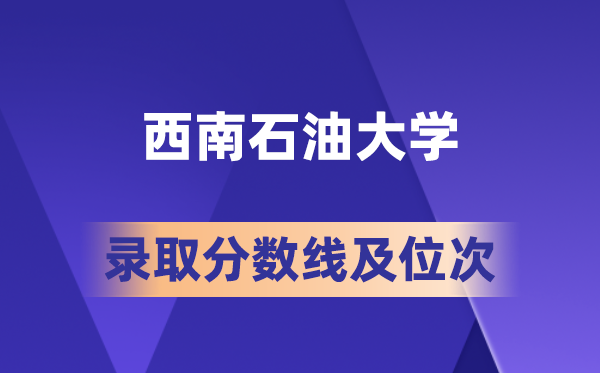 西南石油大学2026各省录取分数线及位次 高考多少分能上?
