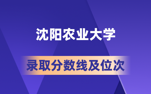 沈阳农业大学2026录取分数线及位次揭秘 多少分能考上？